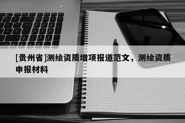 [貴州省]測繪資質(zhì)增項報道范文，測繪資質(zhì)申報材料