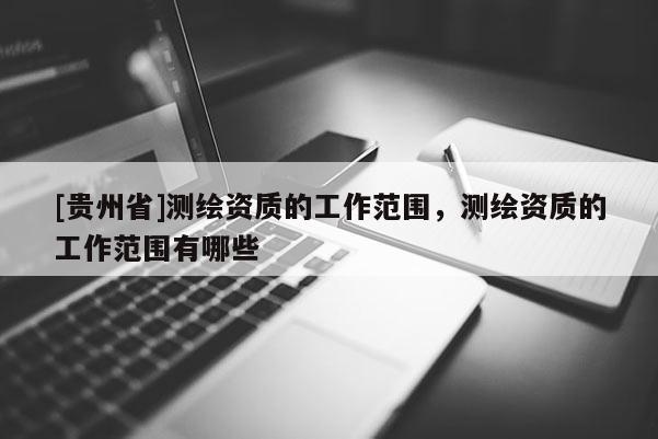 [貴州省]測繪資質的工作范圍，測繪資質的工作范圍有哪些
