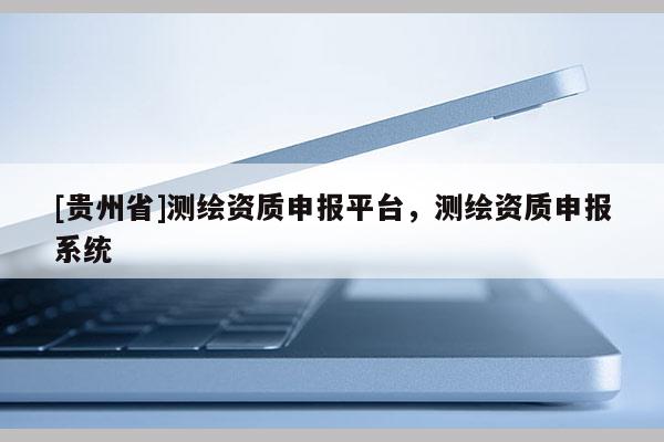 [貴州省]測(cè)繪資質(zhì)申報(bào)平臺(tái)，測(cè)繪資質(zhì)申報(bào)系統(tǒng)