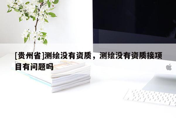 [貴州省]測繪沒有資質(zhì)，測繪沒有資質(zhì)接項(xiàng)目有問題嗎