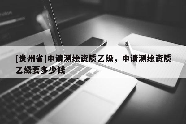[貴州省]申請測繪資質乙級，申請測繪資質乙級要多少錢