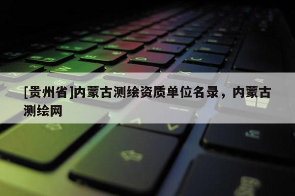[貴州省]內蒙古測繪資質單位名錄，內蒙古測繪網