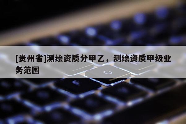 [貴州省]測繪資質分甲乙，測繪資質甲級業務范圍