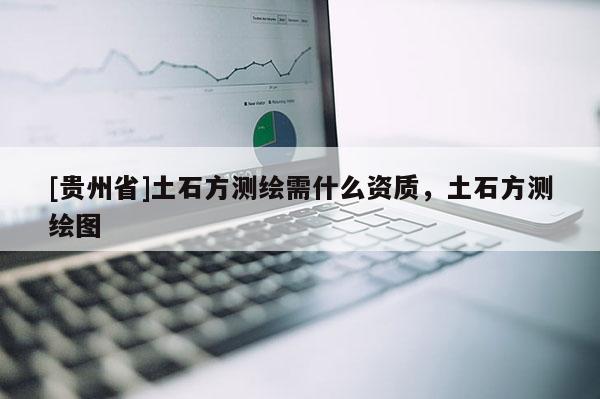 [貴州省]土石方測繪需什么資質(zhì)，土石方測繪圖