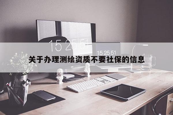 關于辦理測繪資質不要社保的信息
