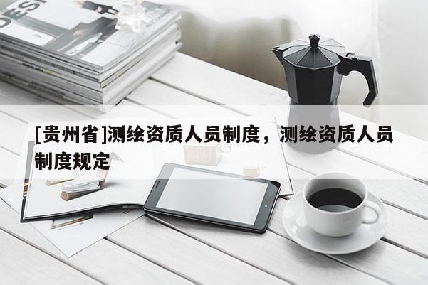 [貴州省]測繪資質(zhì)人員制度，測繪資質(zhì)人員制度規(guī)定