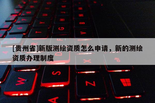 [貴州省]新版測繪資質(zhì)怎么申請，新的測繪資質(zhì)辦理制度