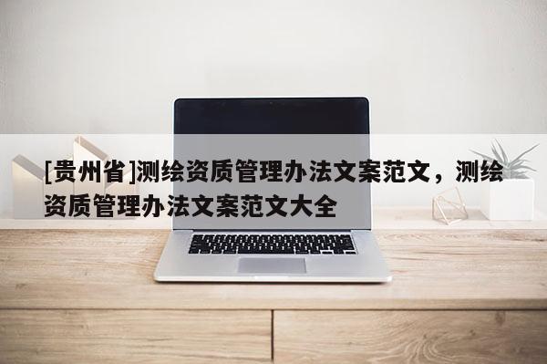 [貴州省]測繪資質(zhì)管理辦法文案范文，測繪資質(zhì)管理辦法文案范文大全