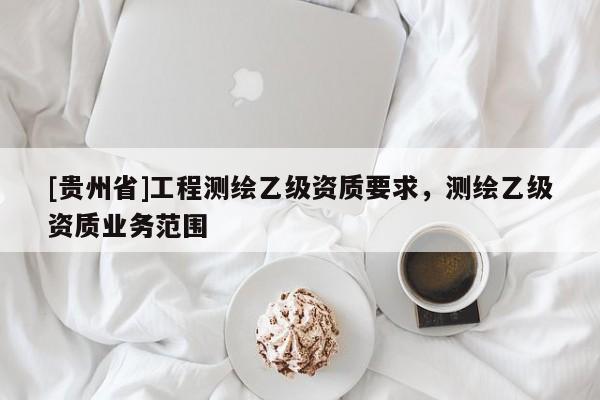 [貴州省]工程測繪乙級資質要求，測繪乙級資質業(yè)務范圍