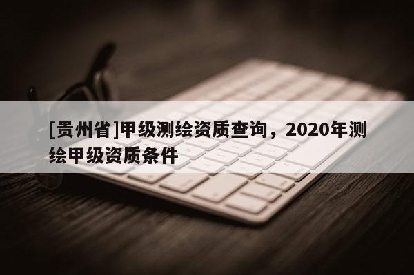 [貴州省]甲級測繪資質查詢，2020年測繪甲級資質條件