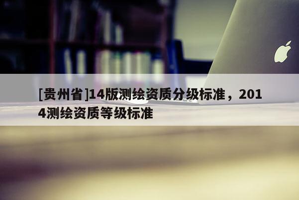 [貴州省]14版測繪資質分級標準，2014測繪資質等級標準
