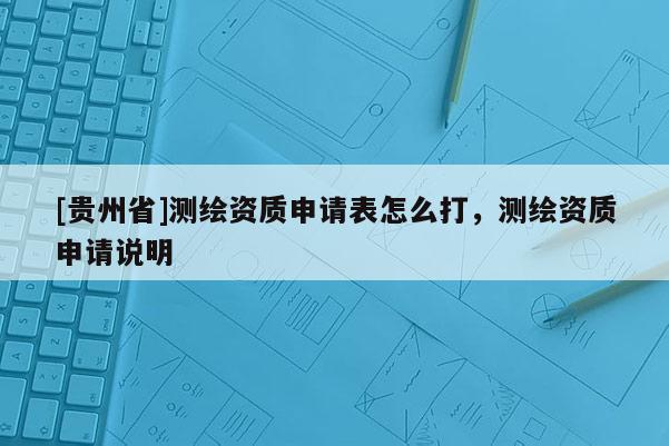 [貴州省]測繪資質申請表怎么打，測繪資質申請說明