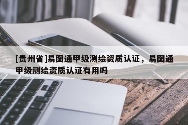 [貴州省]易圖通甲級(jí)測(cè)繪資質(zhì)認(rèn)證，易圖通甲級(jí)測(cè)繪資質(zhì)認(rèn)證有用嗎