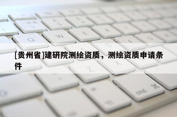 [貴州省]建研院測繪資質，測繪資質申請條件