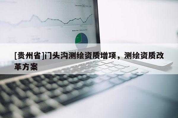 [貴州省]門頭溝測繪資質增項，測繪資質改革方案