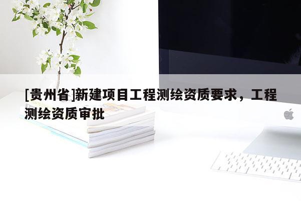 [貴州省]新建項目工程測繪資質(zhì)要求，工程測繪資質(zhì)審批