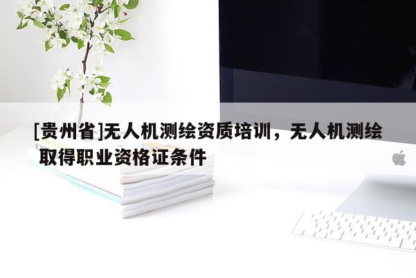 [貴州省]無人機測繪資質培訓，無人機測繪 取得職業資格證條件