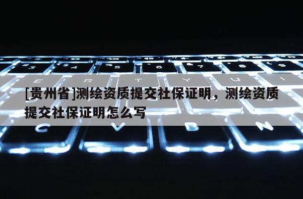 [貴州省]測繪資質提交社保證明，測繪資質提交社保證明怎么寫