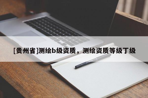 [貴州省]測繪b級資質，測繪資質等級丁級
