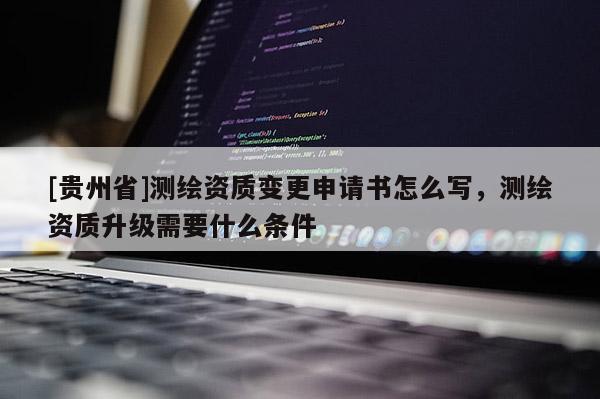 [貴州省]測繪資質(zhì)變更申請(qǐng)書怎么寫，測繪資質(zhì)升級(jí)需要什么條件