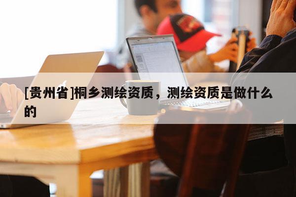 [貴州省]桐鄉測繪資質，測繪資質是做什么的