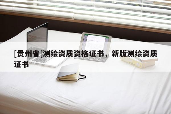 [貴州省]測繪資質(zhì)資格證書，新版測繪資質(zhì)證書