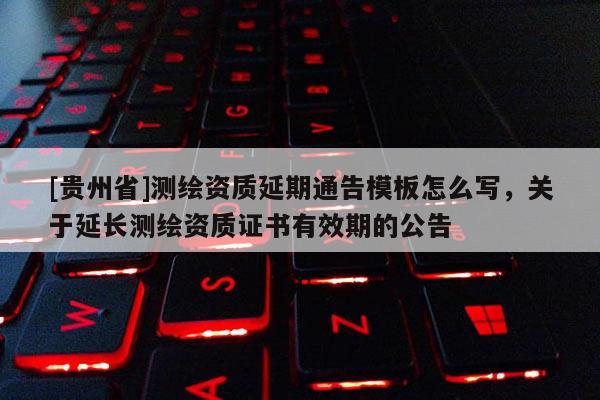 [貴州省]測繪資質延期通告模板怎么寫，關于延長測繪資質證書有效期的公告