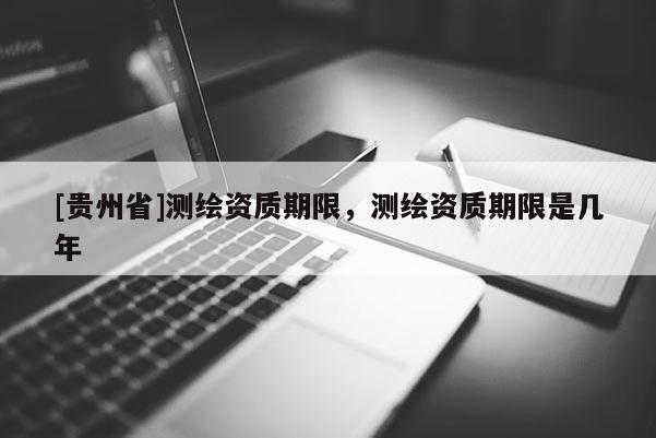 [貴州省]測繪資質期限，測繪資質期限是幾年