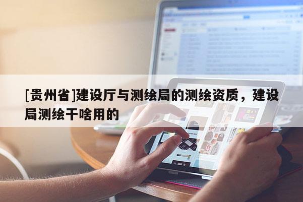 [貴州省]建設廳與測繪局的測繪資質，建設局測繪干啥用的