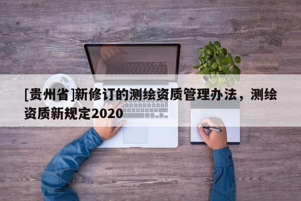 [貴州省]新修訂的測繪資質(zhì)管理辦法，測繪資質(zhì)新規(guī)定2020