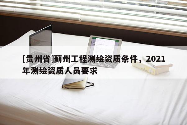 [貴州省]薊州工程測繪資質條件，2021年測繪資質人員要求