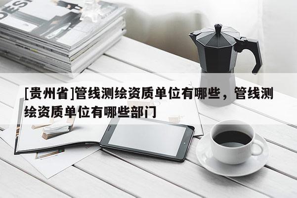 [貴州省]管線測繪資質單位有哪些，管線測繪資質單位有哪些部門