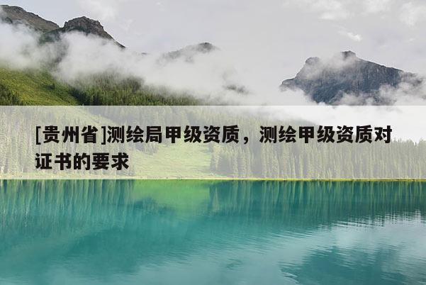 [貴州省]測繪局甲級資質(zhì)，測繪甲級資質(zhì)對證書的要求