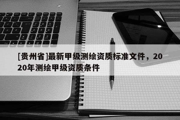 [貴州省]最新甲級測繪資質標準文件，2020年測繪甲級資質條件