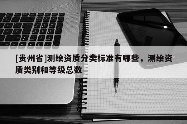[貴州省]測繪資質分類標準有哪些，測繪資質類別和等級總數