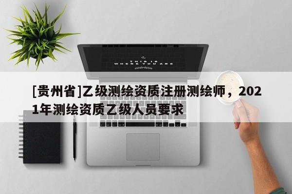 [貴州省]乙級測繪資質注冊測繪師，2021年測繪資質乙級人員要求