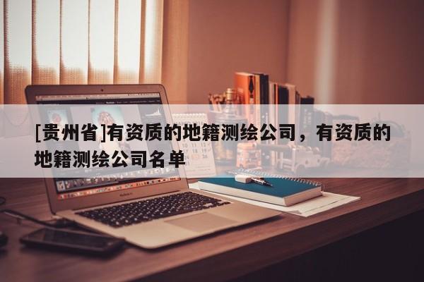 [貴州省]有資質的地籍測繪公司，有資質的地籍測繪公司名單