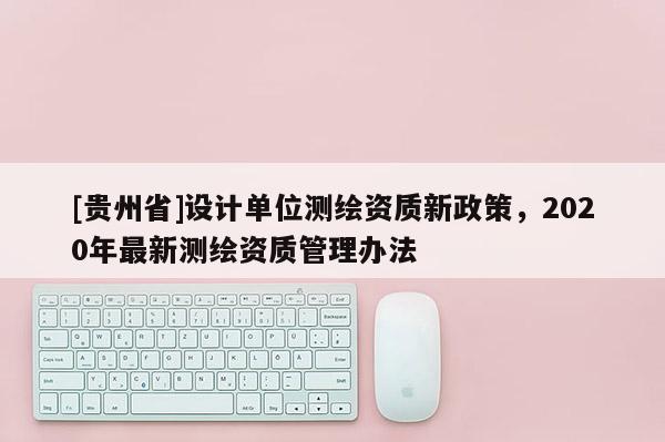 [貴州省]設計單位測繪資質新政策，2020年最新測繪資質管理辦法