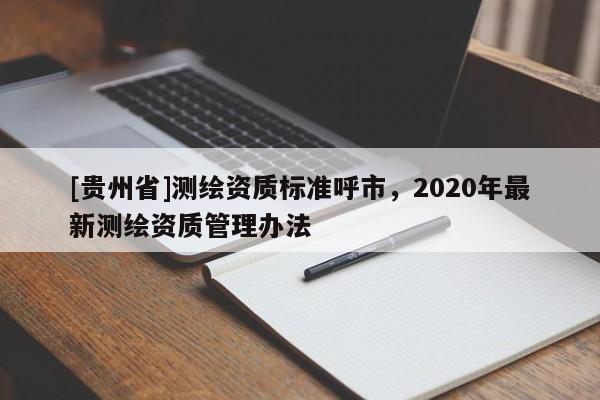 [貴州省]測繪資質標準呼市，2020年最新測繪資質管理辦法