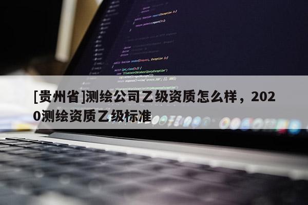 [貴州省]測繪公司乙級資質怎么樣，2020測繪資質乙級標準