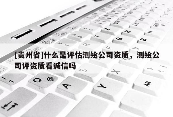 [貴州省]什么是評估測繪公司資質，測繪公司評資質看誠信嗎