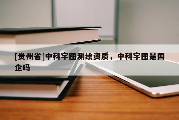 [貴州省]中科宇圖測(cè)繪資質(zhì)，中科宇圖是國(guó)企嗎