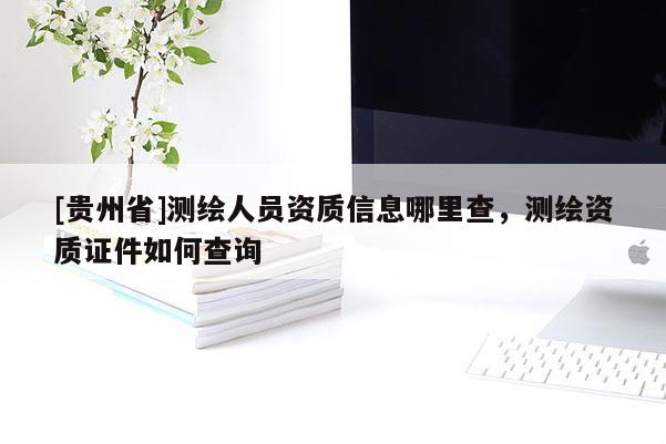 [貴州省]測(cè)繪人員資質(zhì)信息哪里查，測(cè)繪資質(zhì)證件如何查詢