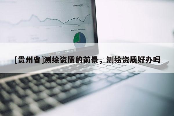 [貴州省]測繪資質的前景，測繪資質好辦嗎