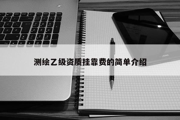 測繪乙級資質掛靠費的簡單介紹