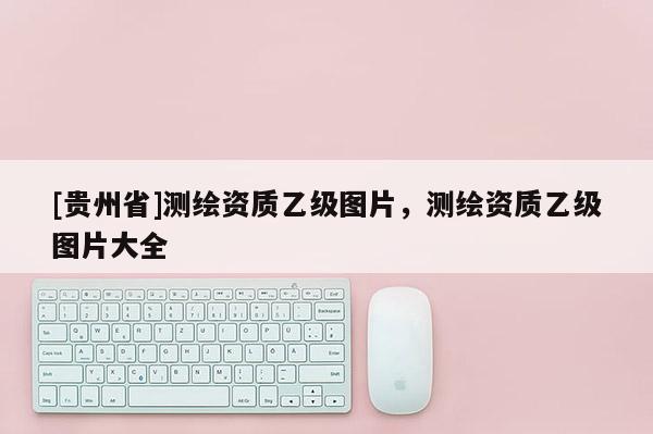 [貴州省]測繪資質乙級圖片，測繪資質乙級圖片大全