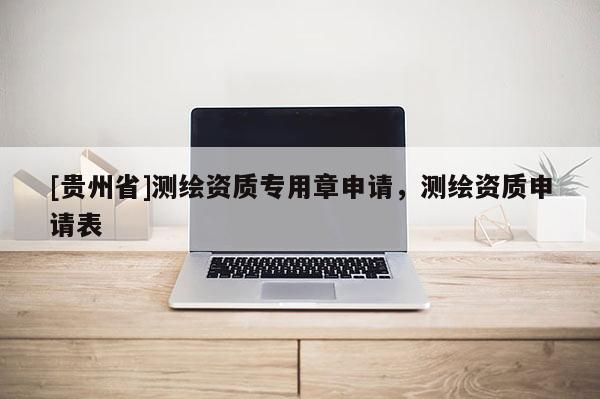 [貴州省]測繪資質專用章申請，測繪資質申請表