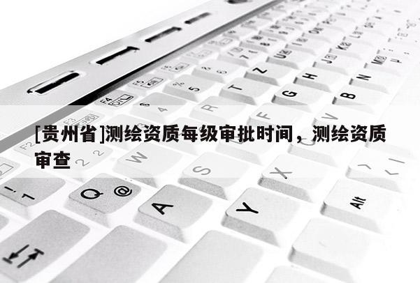 [貴州省]測繪資質每級審批時間，測繪資質審查