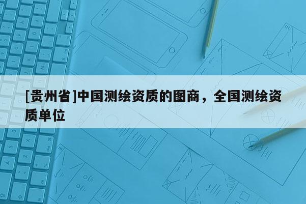 [貴州省]中國測繪資質的圖商，全國測繪資質單位