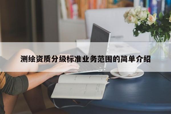 測繪資質(zhì)分級標(biāo)準(zhǔn)業(yè)務(wù)范圍的簡單介紹